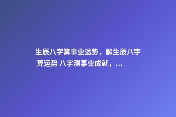 生辰八字算事业运势，解生辰八字 算运势 八字测事业成就，通过八字看事业！-第1张-观点-玄机派